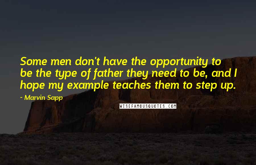Marvin Sapp Quotes: Some men don't have the opportunity to be the type of father they need to be, and I hope my example teaches them to step up.