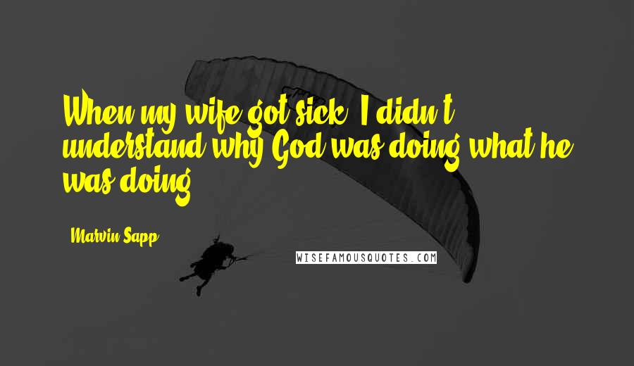 Marvin Sapp Quotes: When my wife got sick, I didn't understand why God was doing what he was doing.