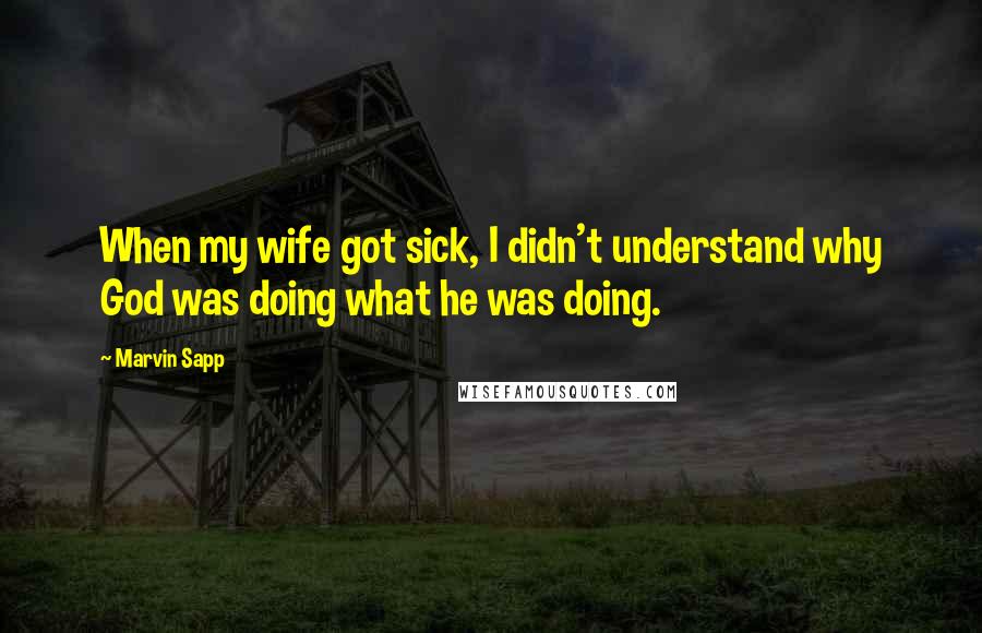 Marvin Sapp Quotes: When my wife got sick, I didn't understand why God was doing what he was doing.