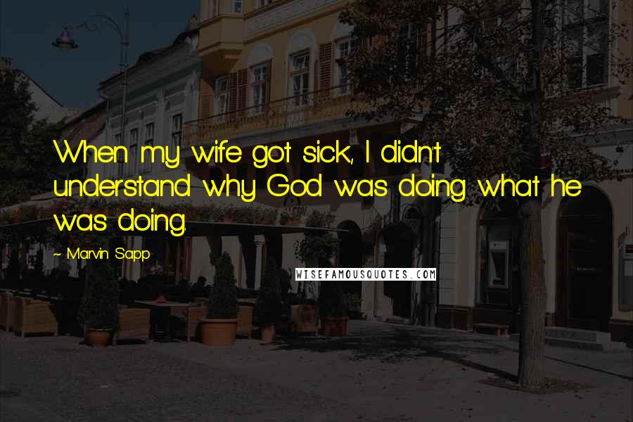 Marvin Sapp Quotes: When my wife got sick, I didn't understand why God was doing what he was doing.