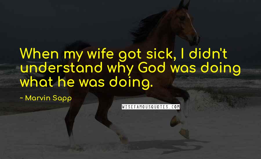 Marvin Sapp Quotes: When my wife got sick, I didn't understand why God was doing what he was doing.