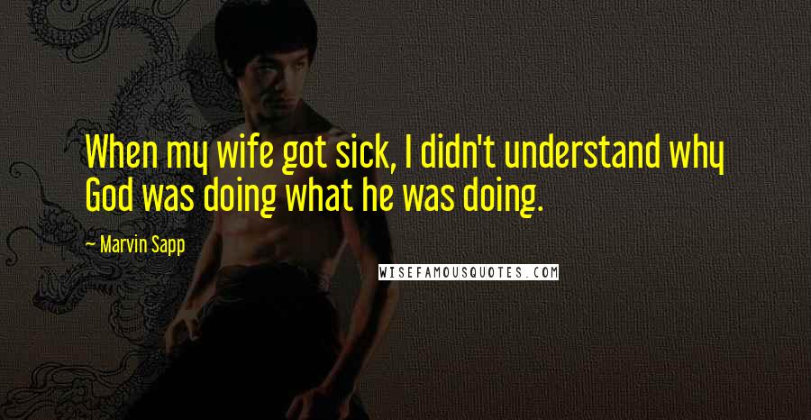 Marvin Sapp Quotes: When my wife got sick, I didn't understand why God was doing what he was doing.