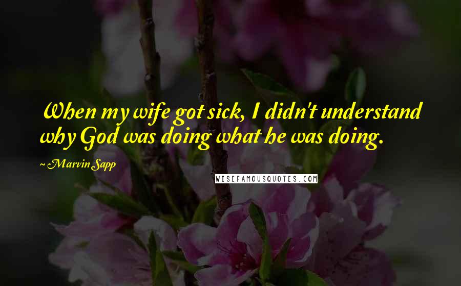 Marvin Sapp Quotes: When my wife got sick, I didn't understand why God was doing what he was doing.