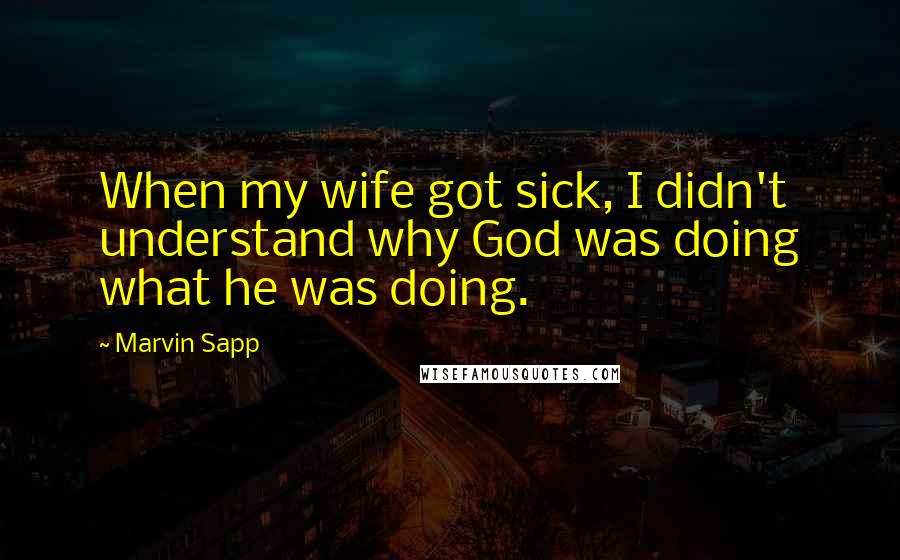 Marvin Sapp Quotes: When my wife got sick, I didn't understand why God was doing what he was doing.