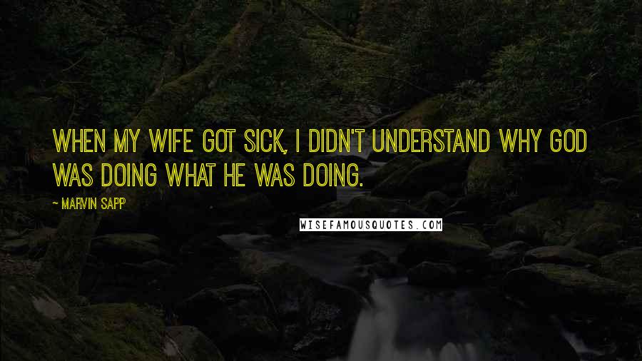 Marvin Sapp Quotes: When my wife got sick, I didn't understand why God was doing what he was doing.