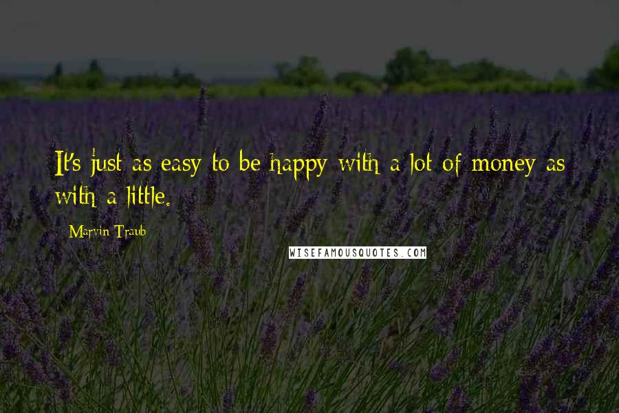 Marvin Traub Quotes: It's just as easy to be happy with a lot of money as with a little.