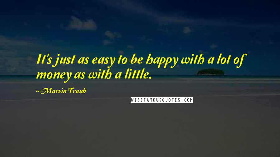 Marvin Traub Quotes: It's just as easy to be happy with a lot of money as with a little.