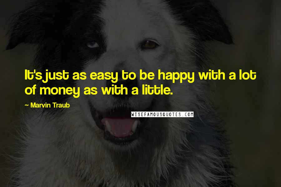 Marvin Traub Quotes: It's just as easy to be happy with a lot of money as with a little.