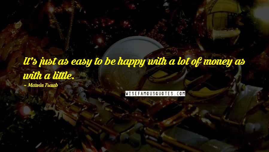Marvin Traub Quotes: It's just as easy to be happy with a lot of money as with a little.