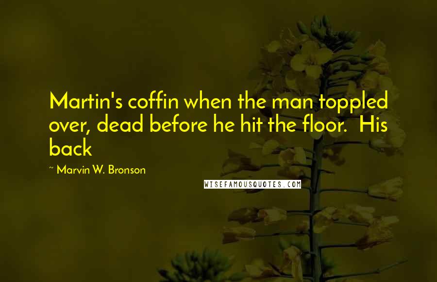 Marvin W. Bronson Quotes: Martin's coffin when the man toppled over, dead before he hit the floor.  His back