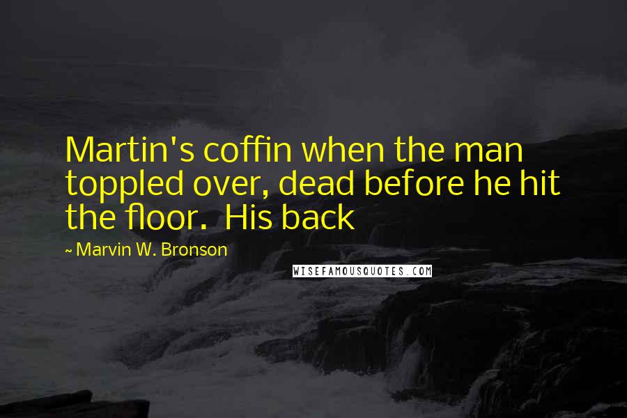 Marvin W. Bronson Quotes: Martin's coffin when the man toppled over, dead before he hit the floor.  His back