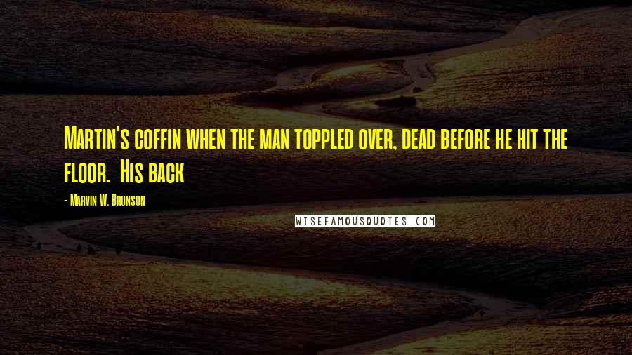 Marvin W. Bronson Quotes: Martin's coffin when the man toppled over, dead before he hit the floor.  His back