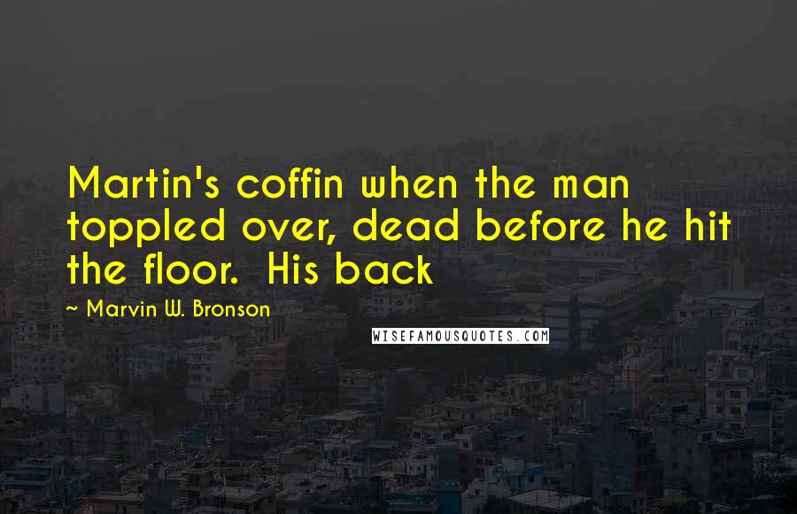 Marvin W. Bronson Quotes: Martin's coffin when the man toppled over, dead before he hit the floor.  His back