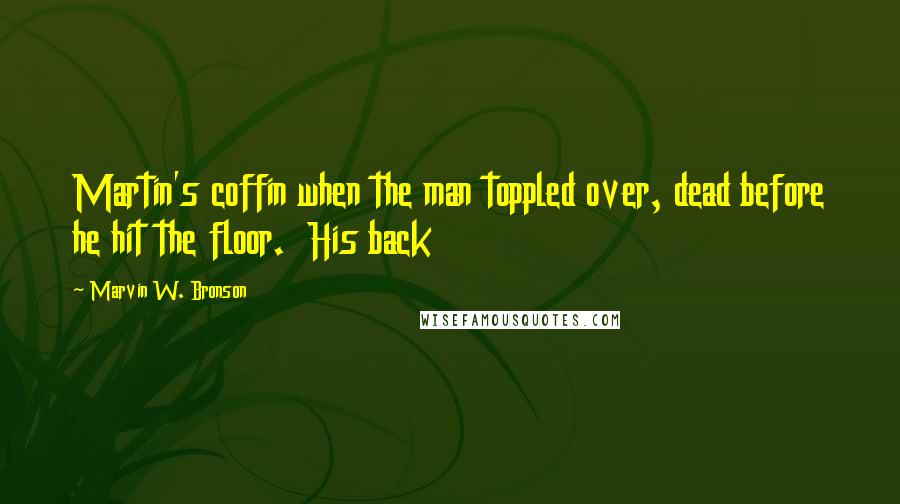 Marvin W. Bronson Quotes: Martin's coffin when the man toppled over, dead before he hit the floor.  His back