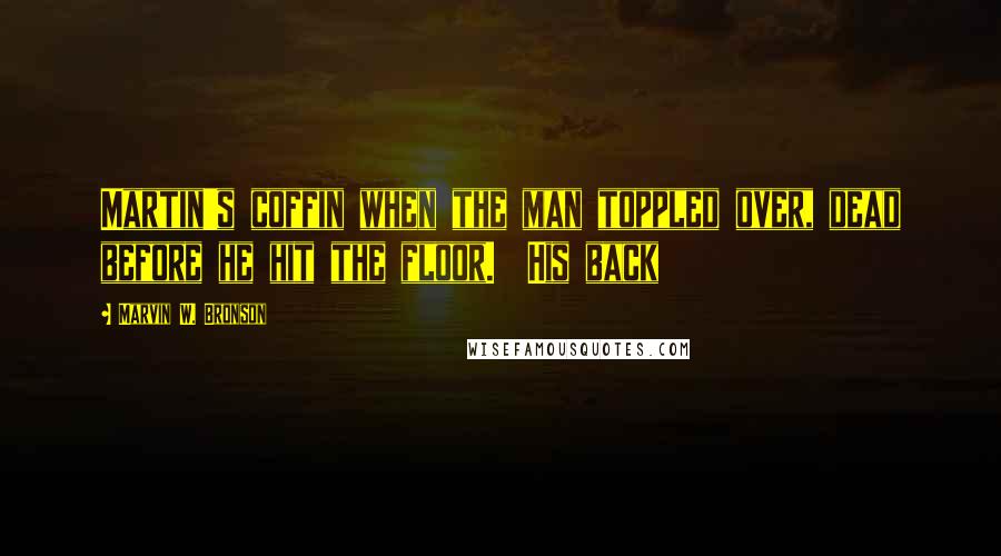 Marvin W. Bronson Quotes: Martin's coffin when the man toppled over, dead before he hit the floor.  His back