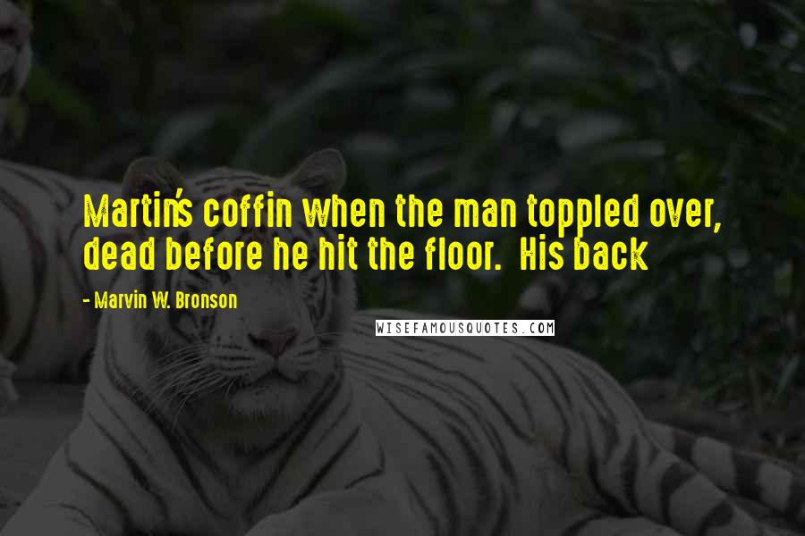 Marvin W. Bronson Quotes: Martin's coffin when the man toppled over, dead before he hit the floor.  His back