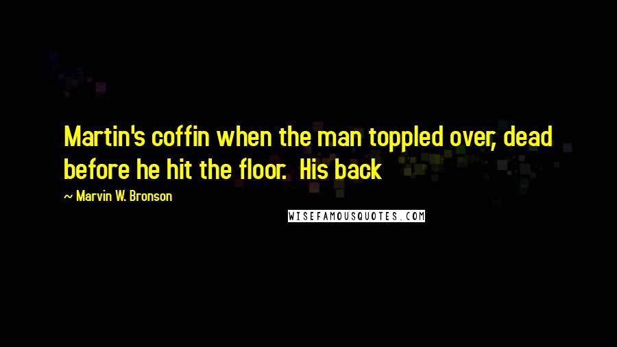 Marvin W. Bronson Quotes: Martin's coffin when the man toppled over, dead before he hit the floor.  His back
