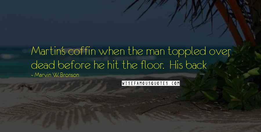 Marvin W. Bronson Quotes: Martin's coffin when the man toppled over, dead before he hit the floor.  His back