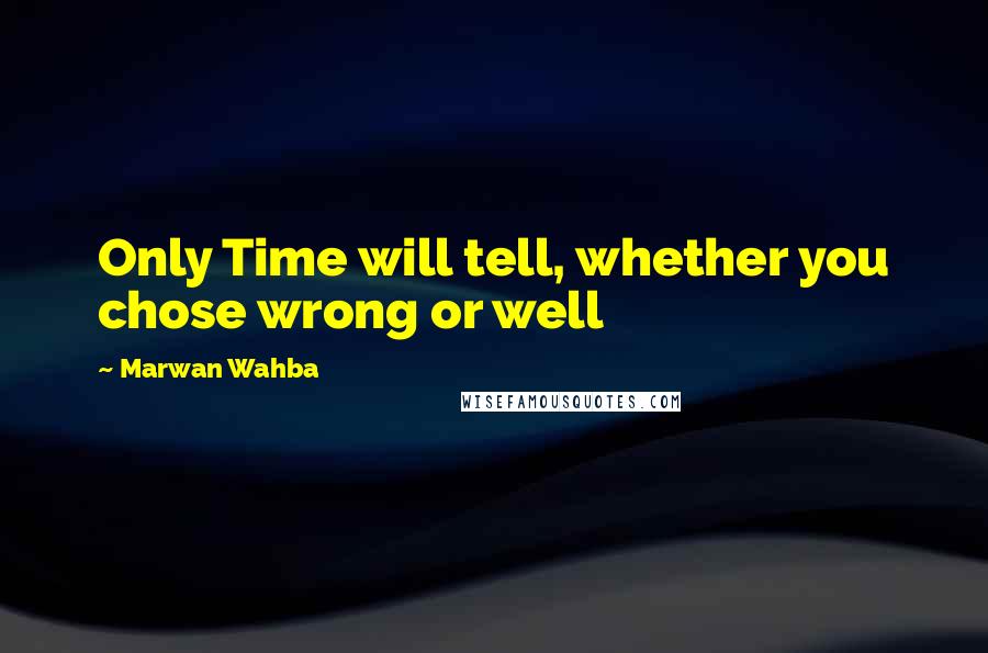 Marwan Wahba Quotes: Only Time will tell, whether you chose wrong or well