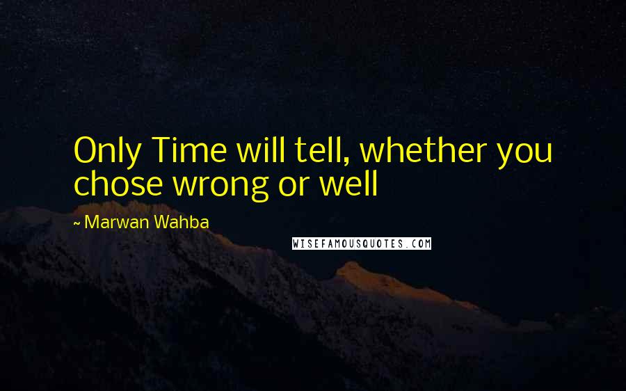 Marwan Wahba Quotes: Only Time will tell, whether you chose wrong or well