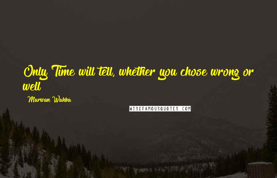 Marwan Wahba Quotes: Only Time will tell, whether you chose wrong or well
