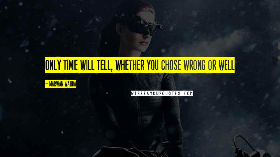Marwan Wahba Quotes: Only Time will tell, whether you chose wrong or well