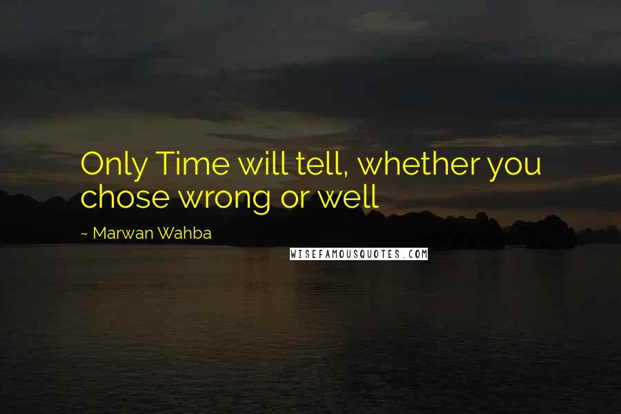 Marwan Wahba Quotes: Only Time will tell, whether you chose wrong or well