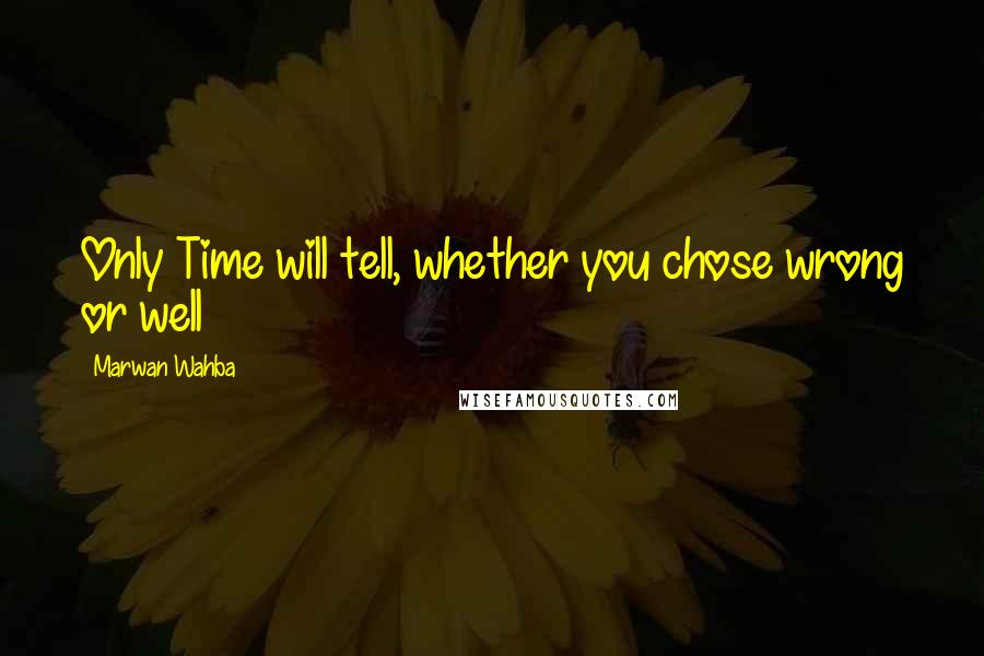 Marwan Wahba Quotes: Only Time will tell, whether you chose wrong or well