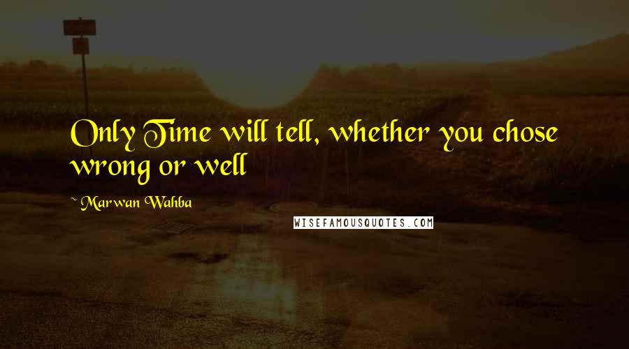 Marwan Wahba Quotes: Only Time will tell, whether you chose wrong or well