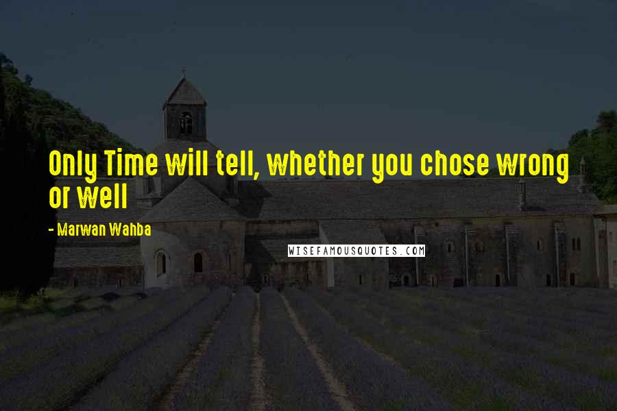 Marwan Wahba Quotes: Only Time will tell, whether you chose wrong or well