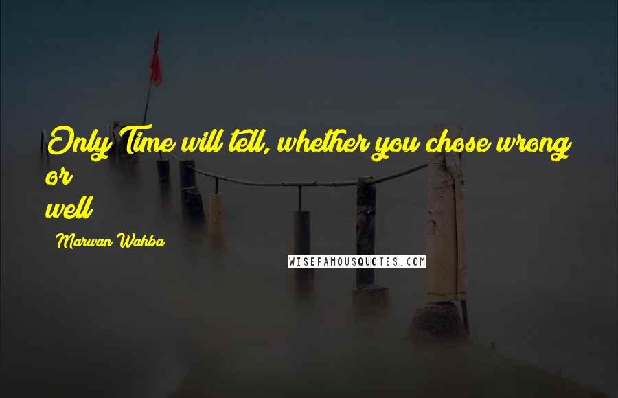 Marwan Wahba Quotes: Only Time will tell, whether you chose wrong or well