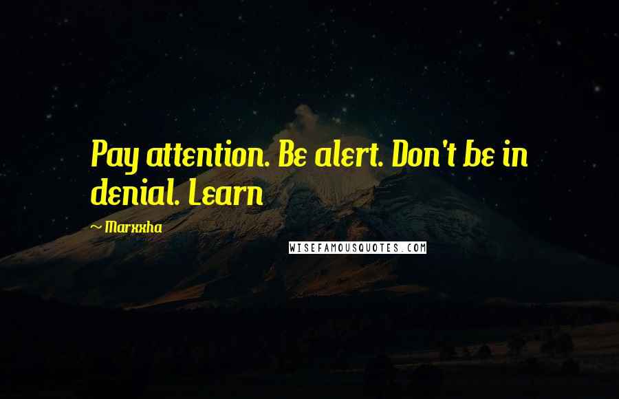 Marxxha Quotes: Pay attention. Be alert. Don't be in denial. Learn