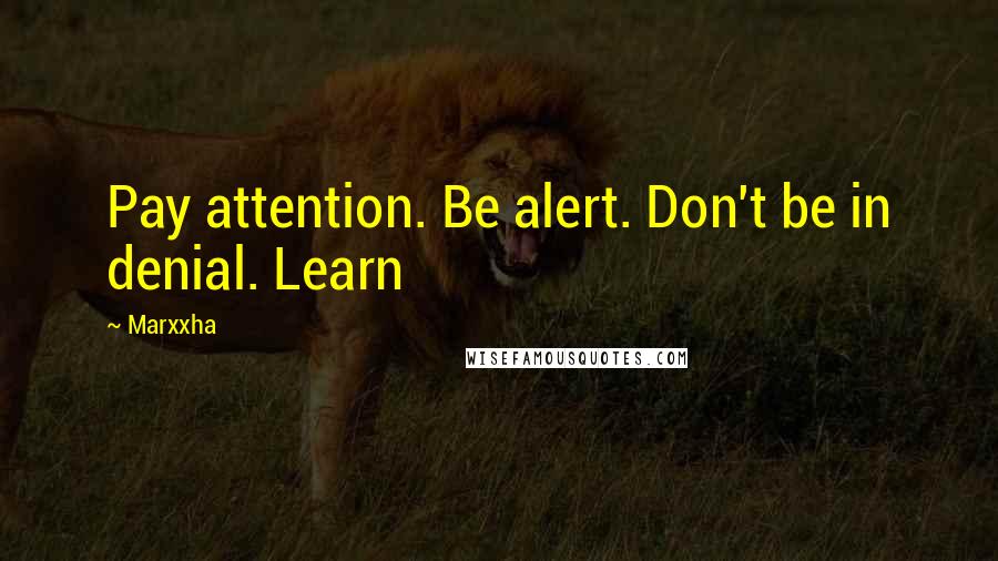 Marxxha Quotes: Pay attention. Be alert. Don't be in denial. Learn