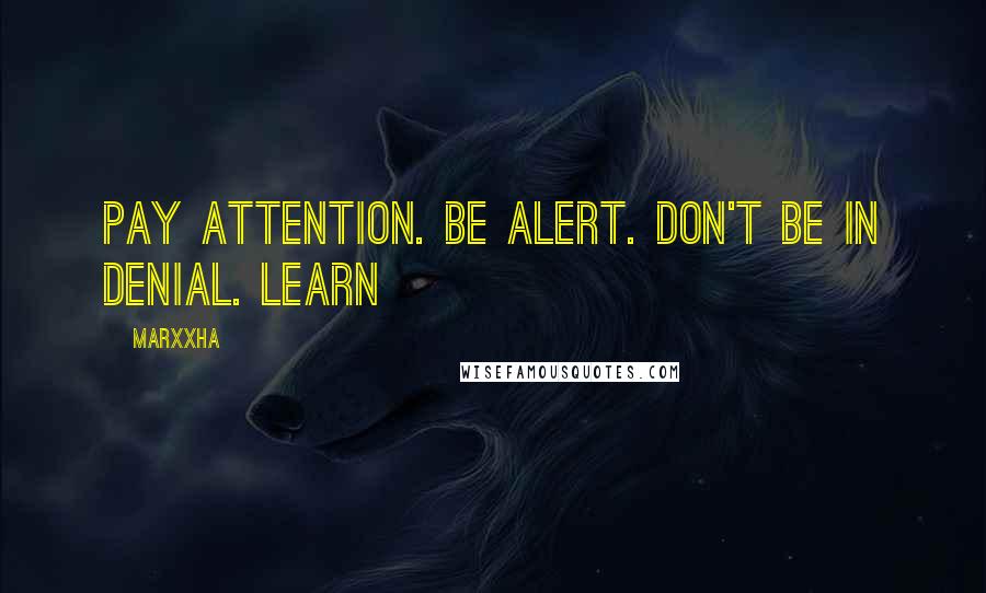 Marxxha Quotes: Pay attention. Be alert. Don't be in denial. Learn