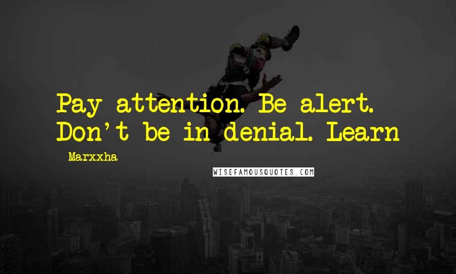Marxxha Quotes: Pay attention. Be alert. Don't be in denial. Learn