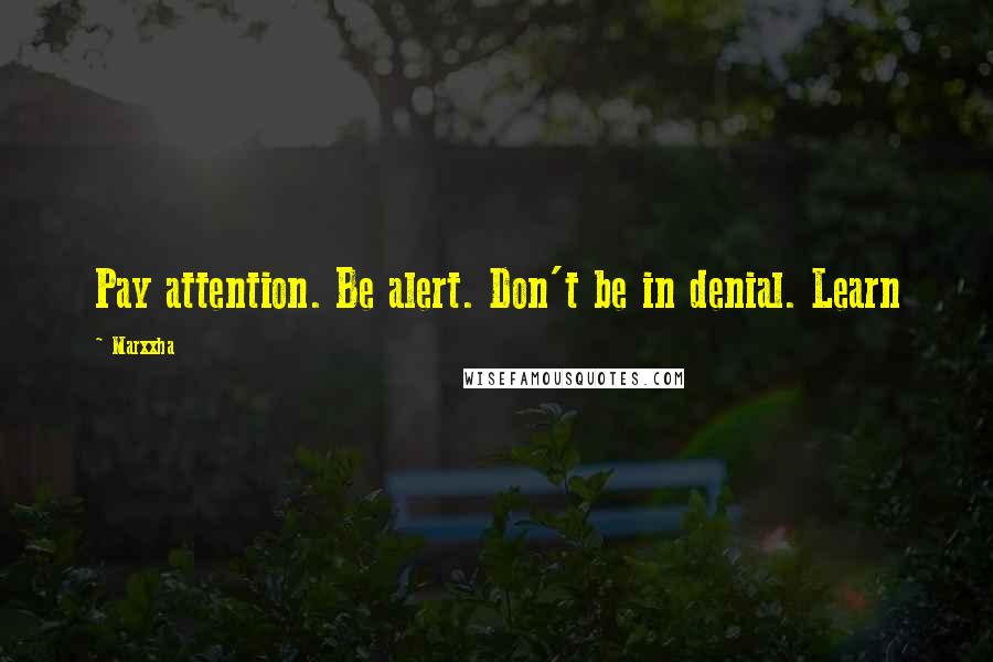 Marxxha Quotes: Pay attention. Be alert. Don't be in denial. Learn