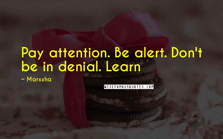 Marxxha Quotes: Pay attention. Be alert. Don't be in denial. Learn