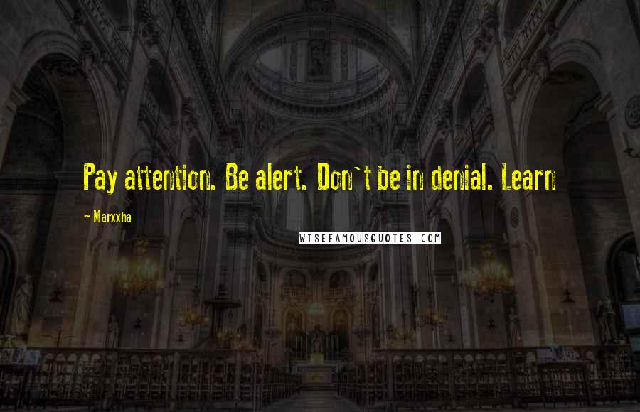 Marxxha Quotes: Pay attention. Be alert. Don't be in denial. Learn