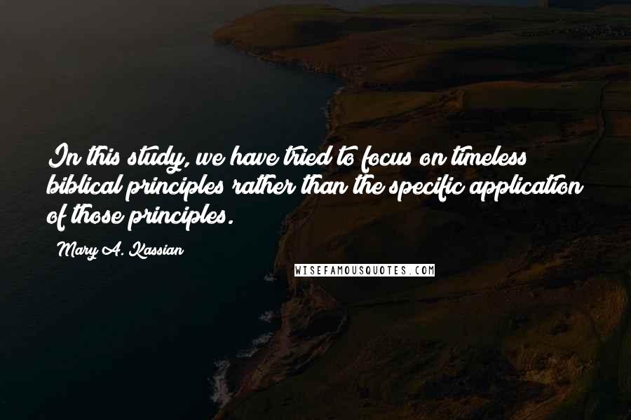 Mary A. Kassian Quotes: In this study, we have tried to focus on timeless biblical principles rather than the specific application of those principles.