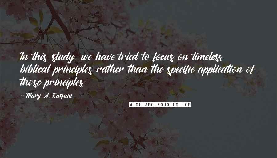 Mary A. Kassian Quotes: In this study, we have tried to focus on timeless biblical principles rather than the specific application of those principles.