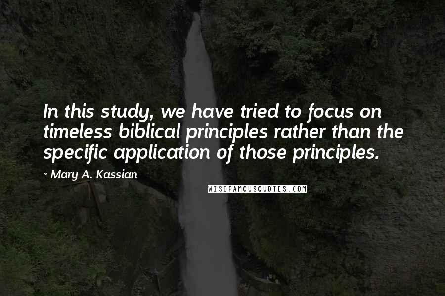 Mary A. Kassian Quotes: In this study, we have tried to focus on timeless biblical principles rather than the specific application of those principles.