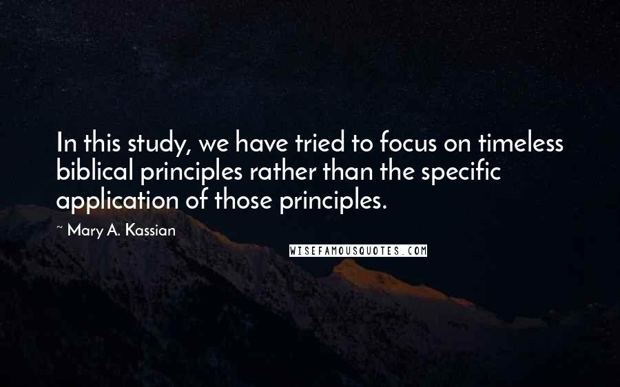 Mary A. Kassian Quotes: In this study, we have tried to focus on timeless biblical principles rather than the specific application of those principles.