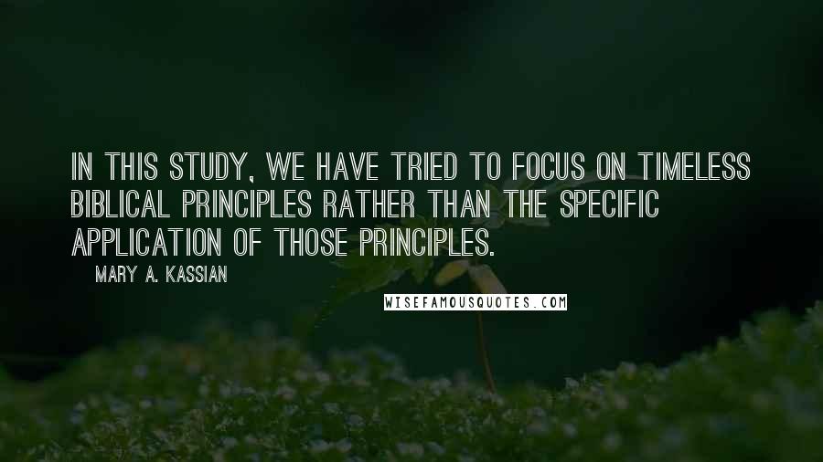 Mary A. Kassian Quotes: In this study, we have tried to focus on timeless biblical principles rather than the specific application of those principles.