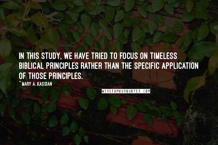 Mary A. Kassian Quotes: In this study, we have tried to focus on timeless biblical principles rather than the specific application of those principles.