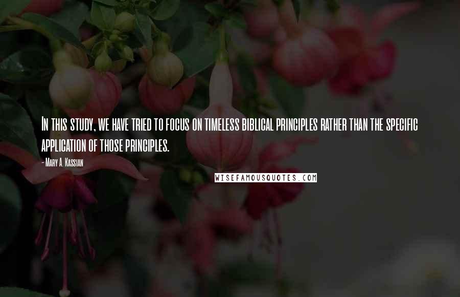 Mary A. Kassian Quotes: In this study, we have tried to focus on timeless biblical principles rather than the specific application of those principles.