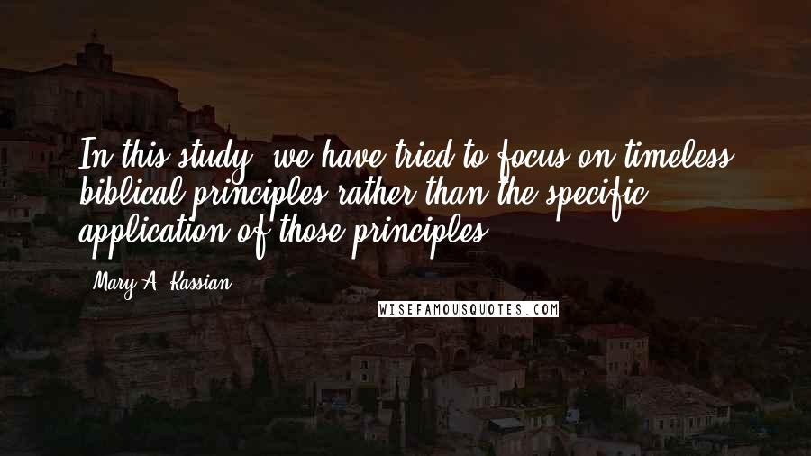 Mary A. Kassian Quotes: In this study, we have tried to focus on timeless biblical principles rather than the specific application of those principles.