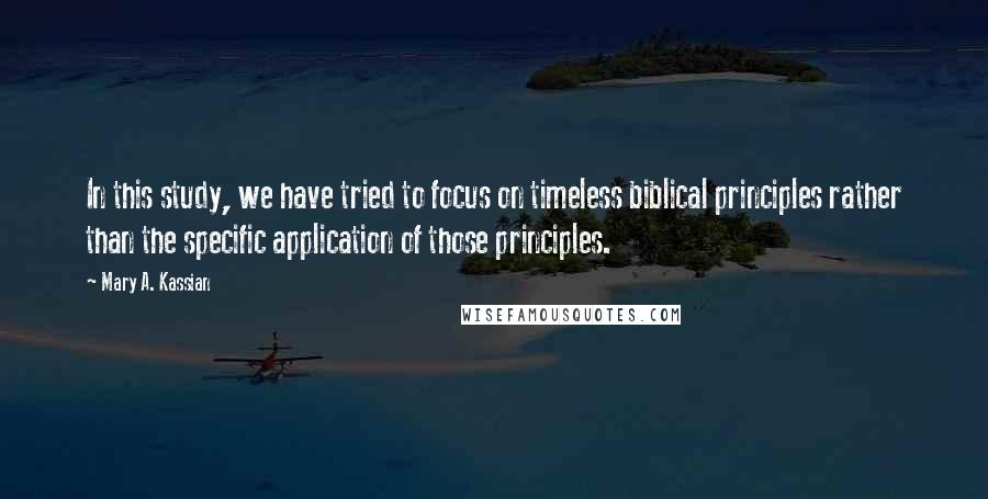 Mary A. Kassian Quotes: In this study, we have tried to focus on timeless biblical principles rather than the specific application of those principles.