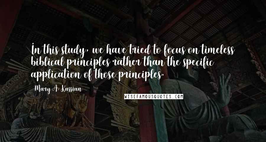 Mary A. Kassian Quotes: In this study, we have tried to focus on timeless biblical principles rather than the specific application of those principles.
