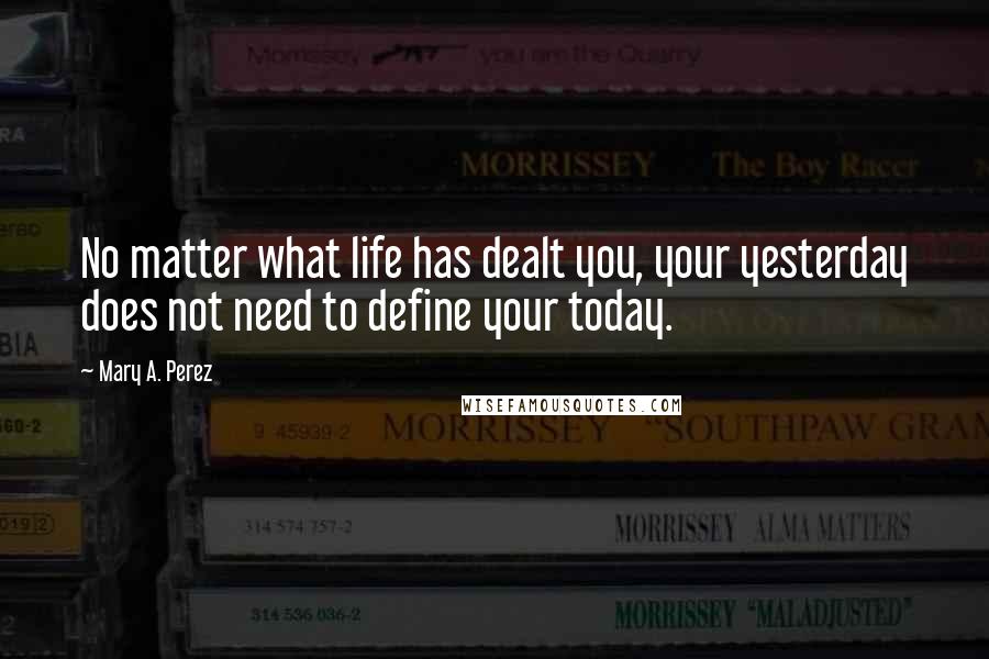 Mary A. Perez Quotes: No matter what life has dealt you, your yesterday does not need to define your today.