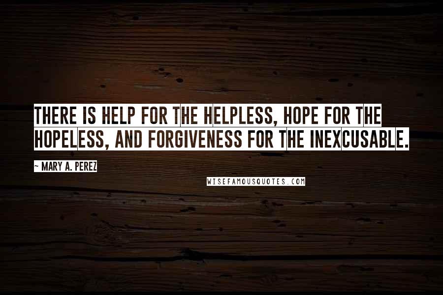 Mary A. Perez Quotes: There is help for the helpless, hope for the hopeless, and forgiveness for the inexcusable.